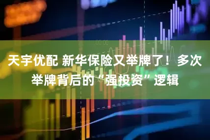 天宇优配 新华保险又举牌了！多次举牌背后的“强投资”逻辑