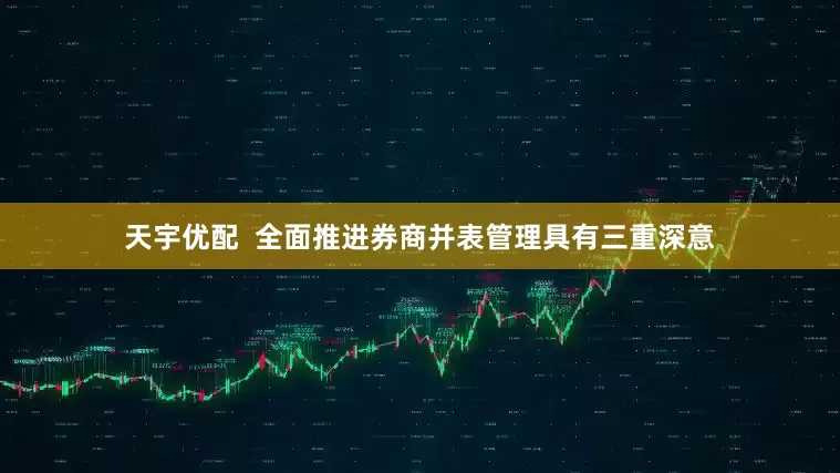 天宇优配  全面推进券商并表管理具有三重深意