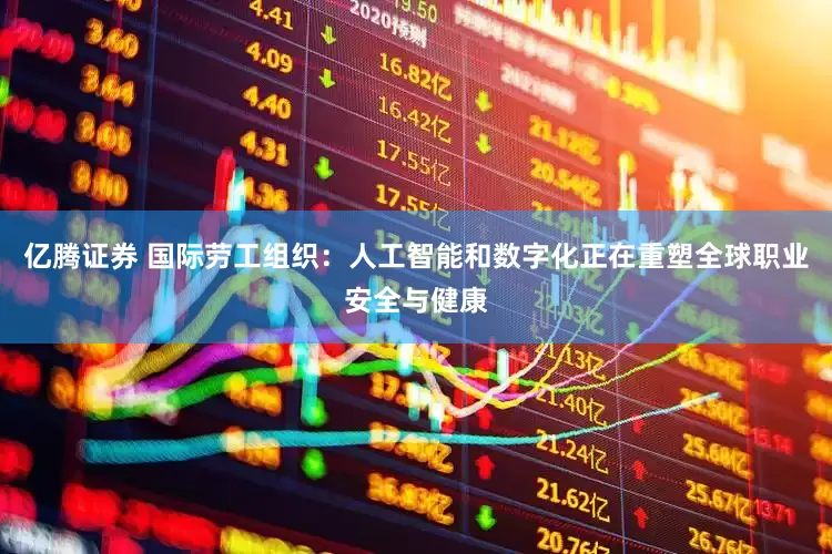 亿腾证券 国际劳工组织：人工智能和数字化正在重塑全球职业安全与健康