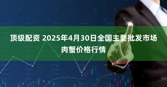 顶级配资 2025年4月30日全国主要批发市场肉蟹价格行情