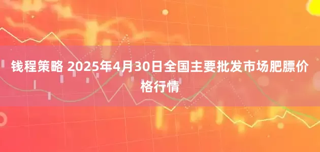钱程策略 2025年4月30日全国主要批发市场肥膘价格行情