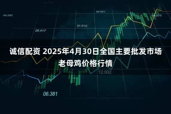 诚信配资 2025年4月30日全国主要批发市场老母鸡价格行情