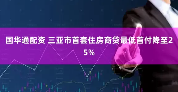 国华通配资 三亚市首套住房商贷最低首付降至25%