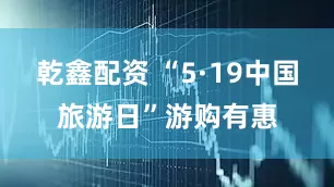 乾鑫配资 “5·19中国旅游日”游购有惠