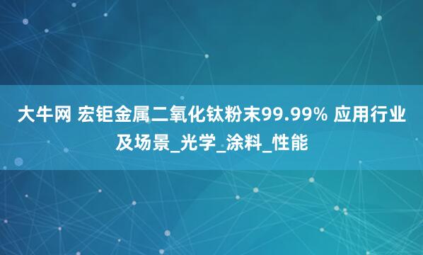 大牛网 宏钜金属二氧化钛粉末99.99% 应用行业及场景_光学_涂料_性能