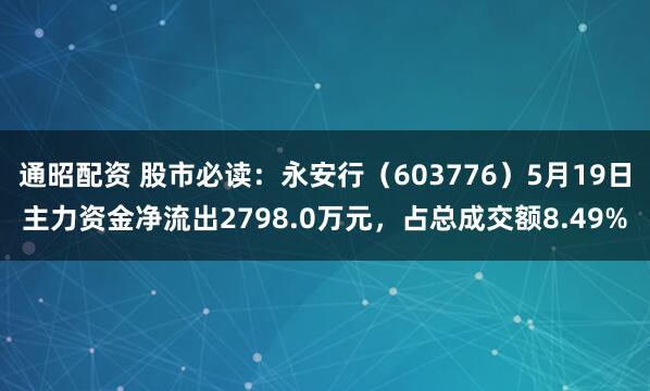 通昭配资 股市必读：永安行（603776）5月19日主力资金净流出2798.0万元，占总成交额8.49%