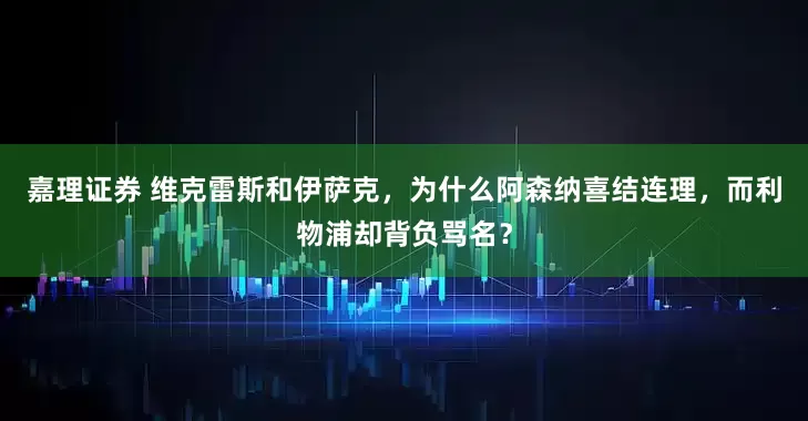 嘉理证券 维克雷斯和伊萨克，为什么阿森纳喜结连理，而利物浦却背负骂名？