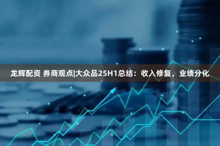 龙辉配资 券商观点|大众品25H1总结：收入修复，业绩分化