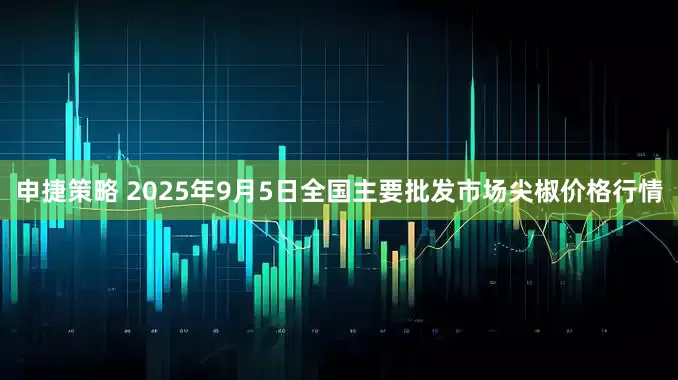 申捷策略 2025年9月5日全国主要批发市场尖椒价格行情