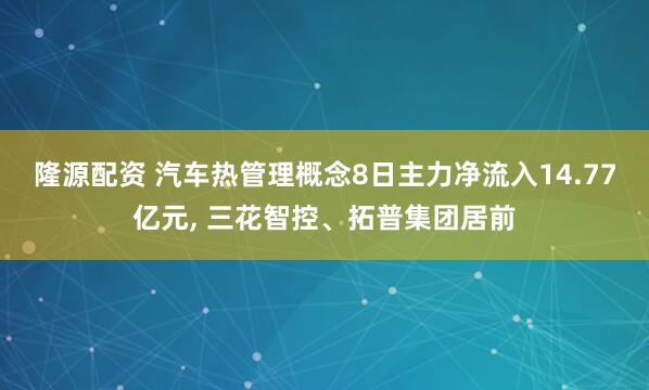 隆源配资 汽车热管理概念8日主力净流入14.77亿元, 三花智控、拓普集团居前