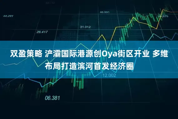 双盈策略 浐灞国际港源创Oya街区开业 多维布局打造滨河首发经济圈