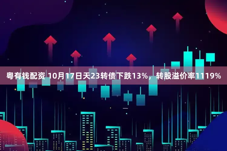 粤有钱配资 10月17日天23转债下跌13%，转股溢价率1119%