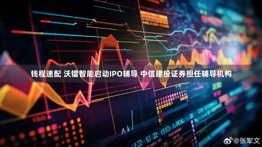 钱程速配 沃镭智能启动IPO辅导 中信建投证券担任辅导机构